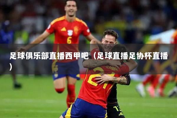 足球俱乐部直播西甲吧（足球直播足协杯直播）