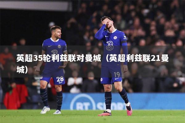英超35轮利兹联对曼城（英超利兹联21曼城）