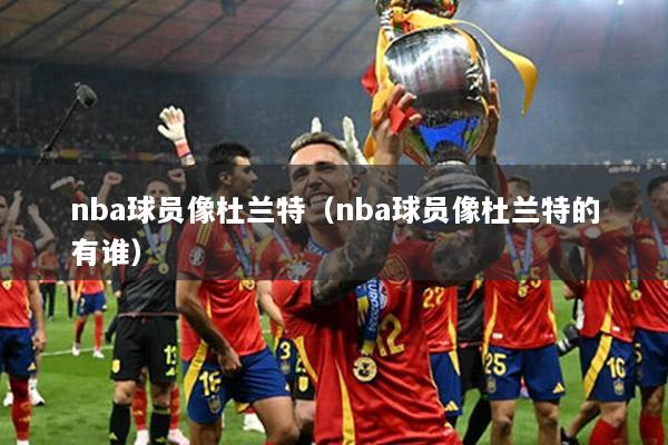 nba球员像杜兰特（nba球员像杜兰特的有谁）