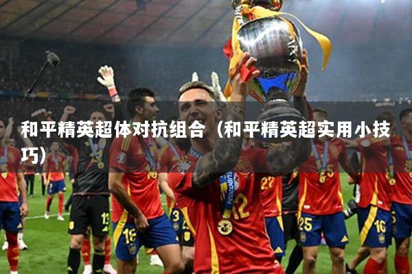 和平精英超体对抗组合（和平精英超实用小技巧）