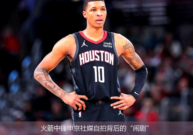 火箭中锋申京社媒自拍背后的“闹剧”