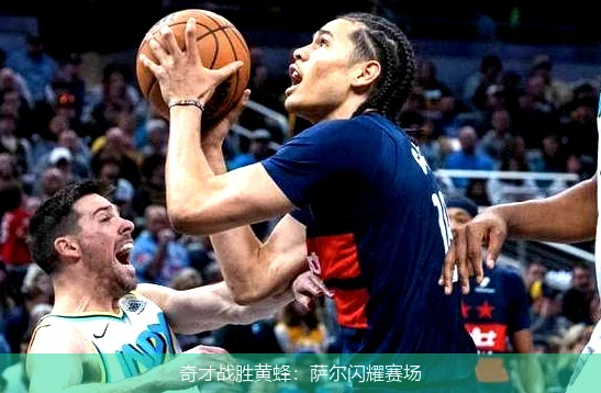 奇才战胜黄蜂：萨尔闪耀赛场