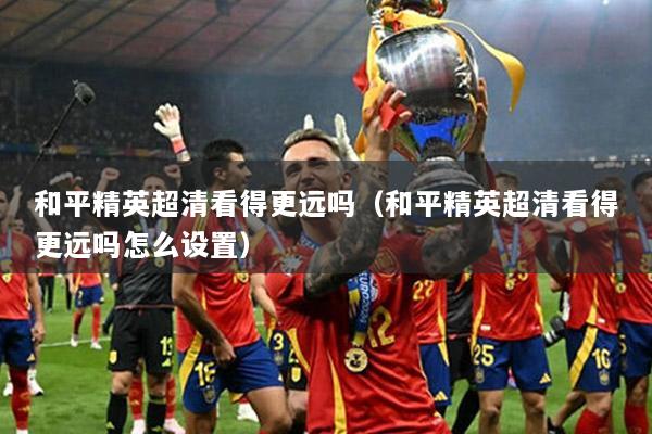 和平精英超清看得更远吗（和平精英超清看得更远吗怎么设置）