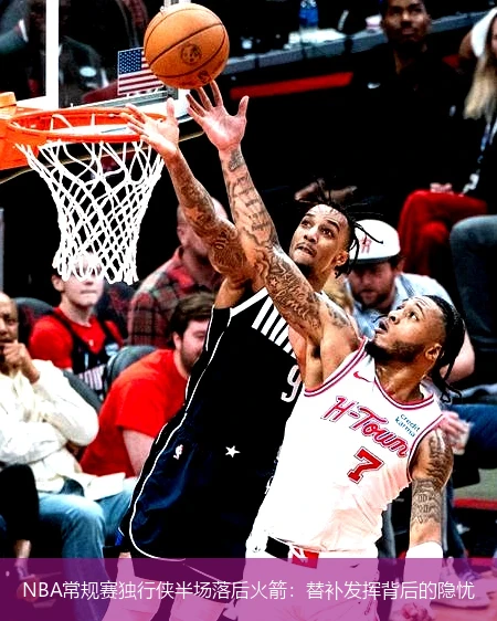 NBA常规赛独行侠半场落后火箭:替补发挥背后的隐忧