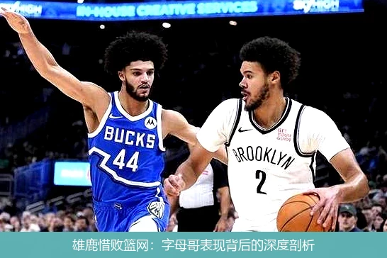 雄鹿惜败篮网:字母哥表现背后的深度剖析