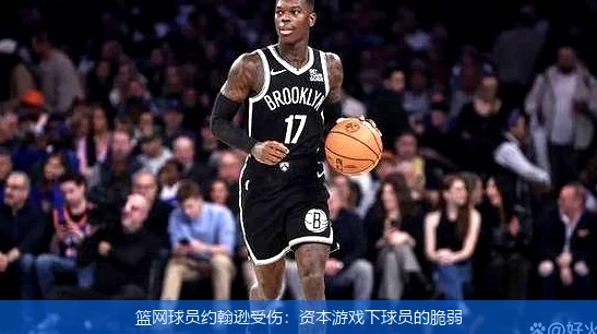 篮网球员约翰逊受伤：资本游戏下球员的脆弱