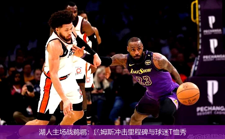湖人主场战鹈鹕：詹姆斯冲击里程碑与球迷T恤秀
