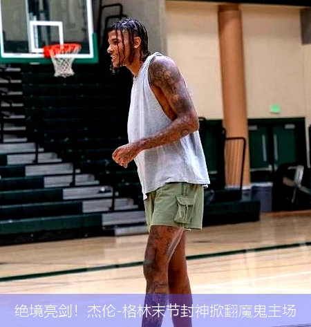 绝境亮剑!杰伦-格林末节封神掀翻魔鬼主场