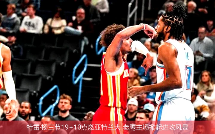 特雷·杨三节19+10点燃亚特兰大 老鹰主场掀起进攻风暴