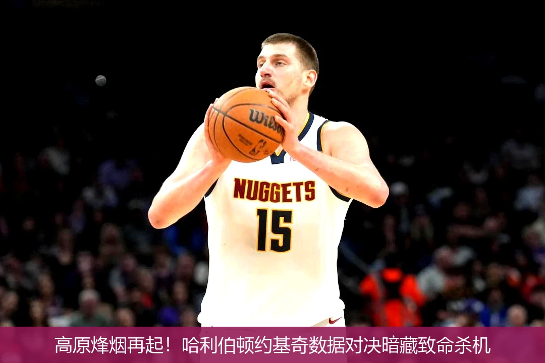 高原烽烟再起!哈利伯顿约基奇数据对决暗藏致命杀机