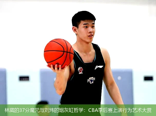 林葳的37分魔咒与刘炜的烟灰缸哲学:CBA季后赛上演行为艺术大赏