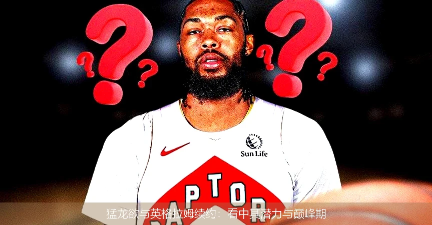 猛龙欲与英格拉姆续约:看中其潜力与巅峰期