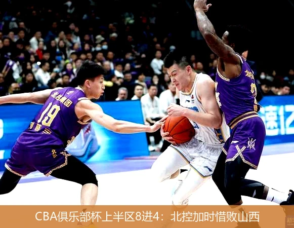 CBA俱乐部杯上半区8进4：北控加时惜败山西