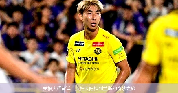 关根大辉留洋：从柏太阳神到兰斯的奇妙之旅