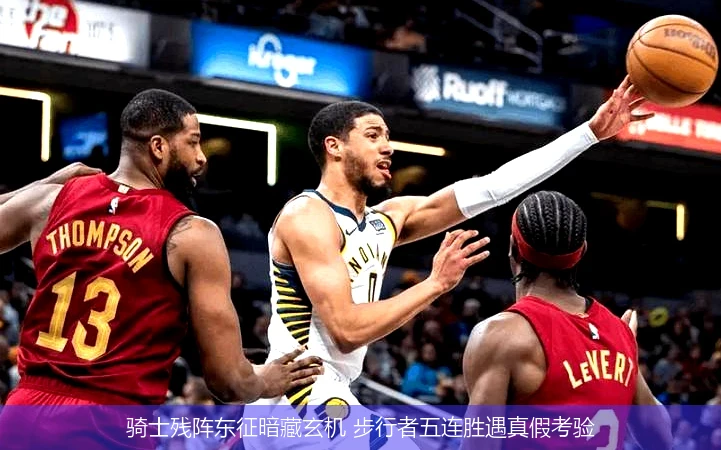 4月11日讯,骑士残阵东征暗藏玄机 步行者五连胜遇真假考验