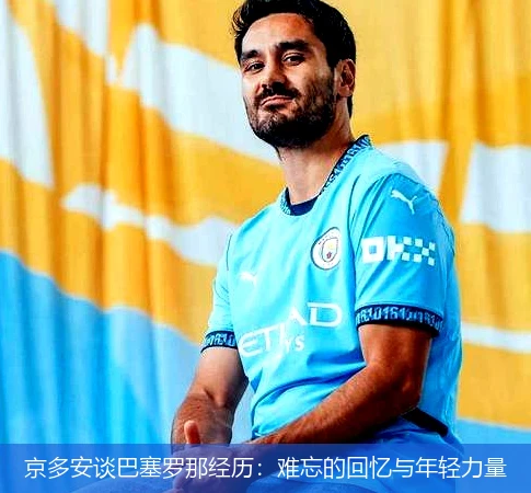 京多安谈巴塞罗那经历:难忘的回忆与年轻力量