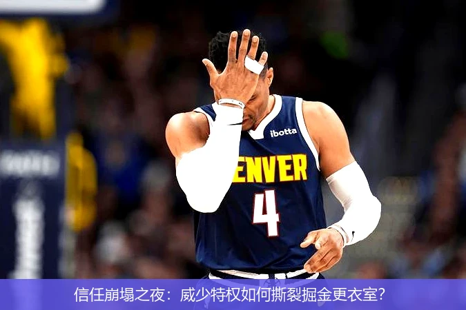 4月12日讯,信任崩塌之夜：威少特权如何撕裂掘金更衣室？