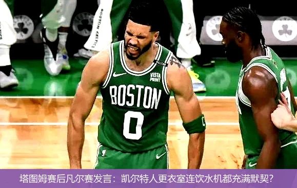 4月13日讯,塔图姆赛后凡尔赛发言：凯尔特人更衣室连饮水机都充满默契？