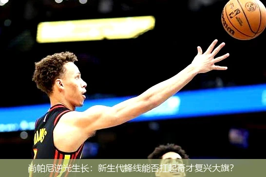 4月13日讯,尚帕尼逆光生长：新生代锋线能否扛起奇才复兴大旗？