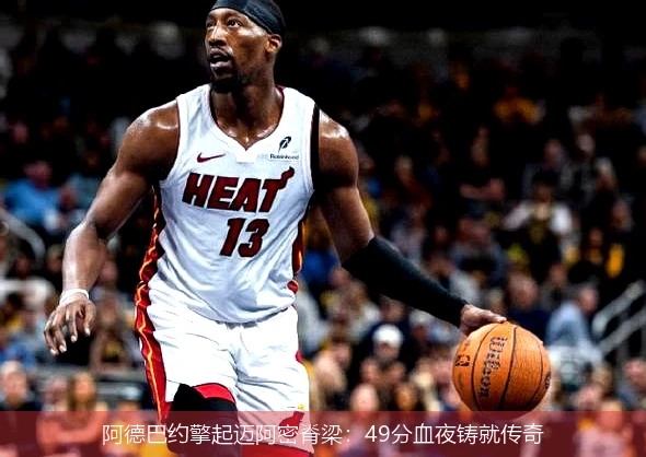 4月13日讯,阿德巴约擎起迈阿密脊梁：49分血夜铸就传奇