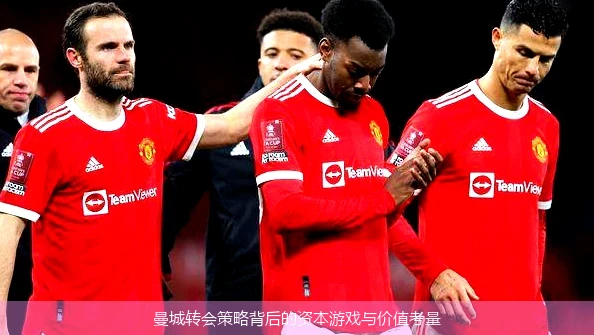 曼城转会策略背后的资本游戏与价值考量
