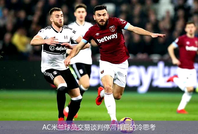 AC米兰球员交易谈判停滞背后的冷思考