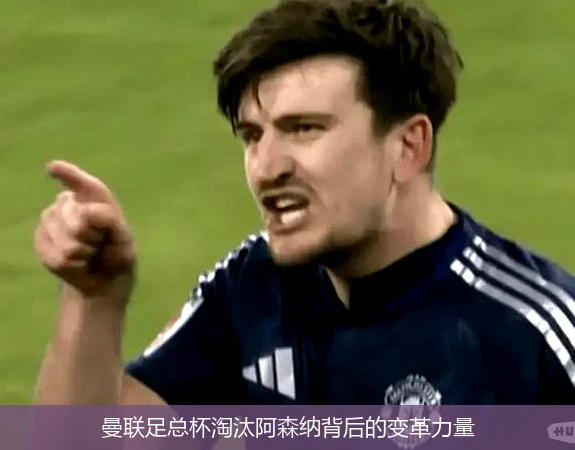 曼联足总杯淘汰阿森纳背后的变革力量