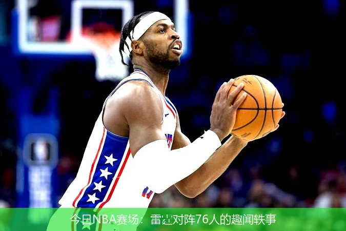 今日NBA赛场:雷霆对阵76人的趣闻轶事