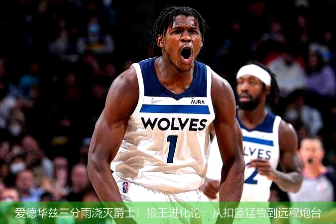 4月15日讯,爱德华兹三分雨浇灭爵士！狼王进化论：从扣篮猛兽到远程炮台