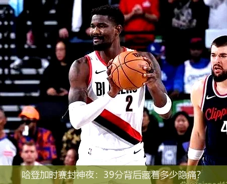 4月15日讯,哈登加时赛封神夜：39分背后藏着多少隐痛？