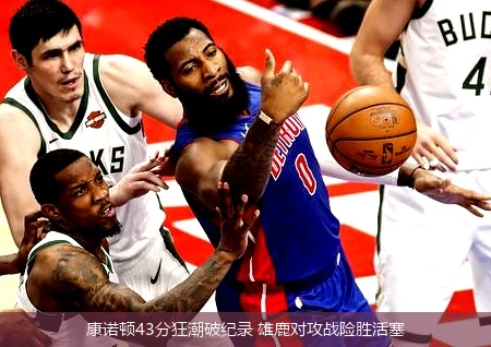 4月15日讯,康诺顿43分狂潮破纪录 雄鹿对攻战险胜活塞