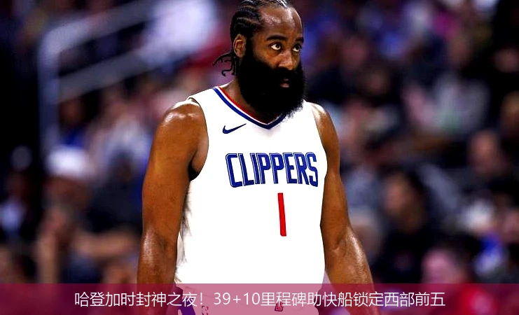 4月15日讯,哈登加时封神之夜！39+10里程碑助快船锁定西部前五
