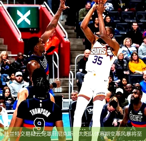4月15日讯,杜兰特交易疑云笼罩菲尼克斯：太阳队休赛期变革风暴将至