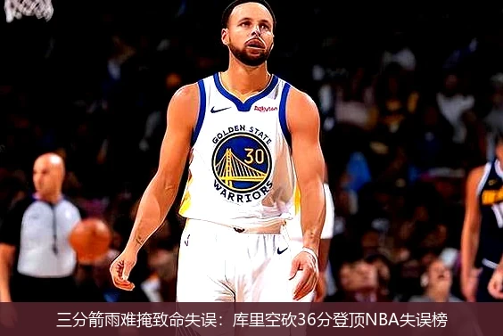 4月15日讯,三分箭雨难掩致命失误：库里空砍36分登顶NBA失误榜