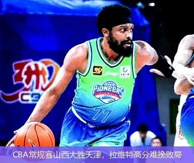 CBA常规赛山西大胜天津，拉维特高分难挽败局