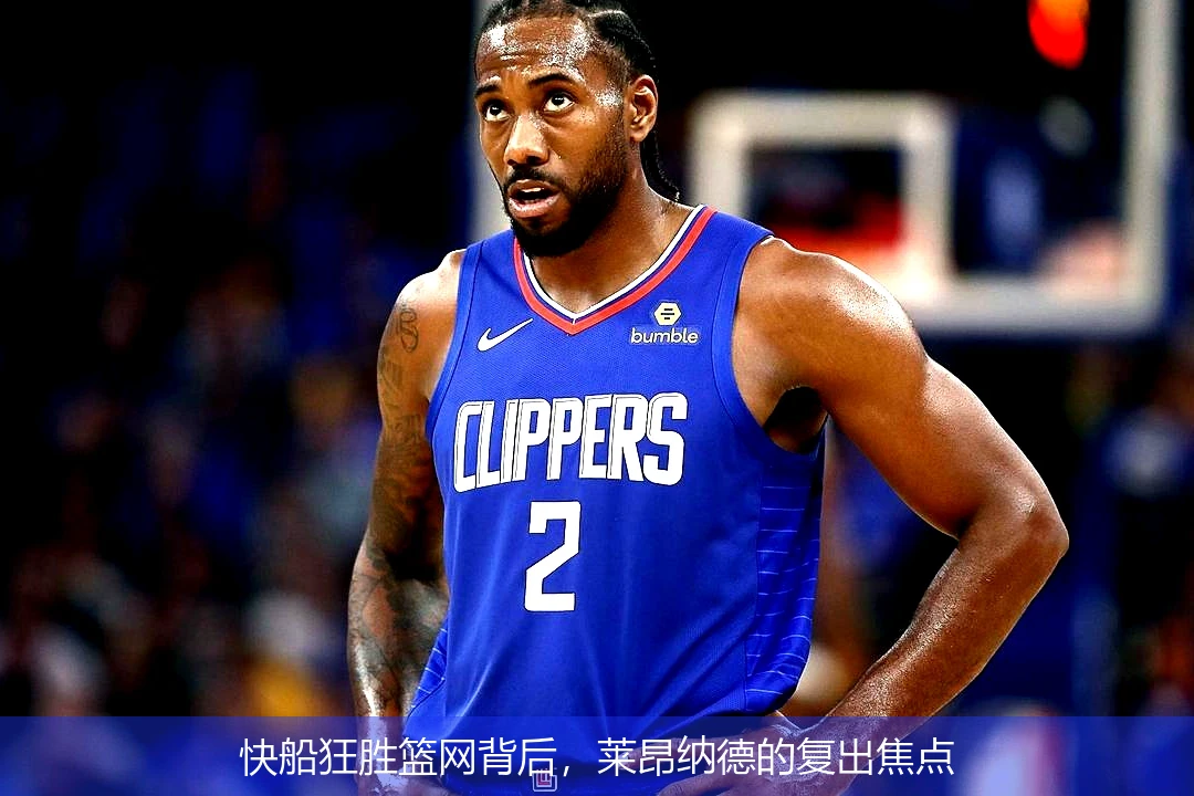 快船狂胜篮网背后,莱昂纳德的复出焦点