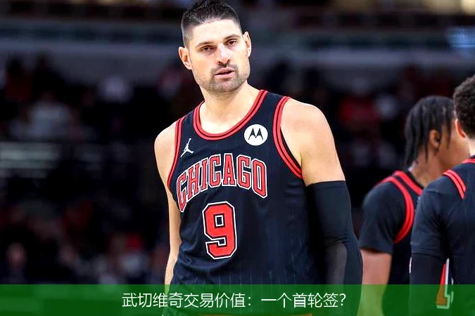 武切维奇交易价值：一个首轮签？