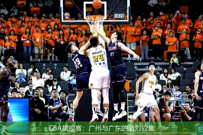 CBA常规赛:广州与广东的激烈较量