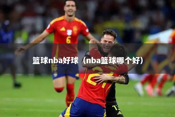 篮球nba好球（nba篮球哪个好）