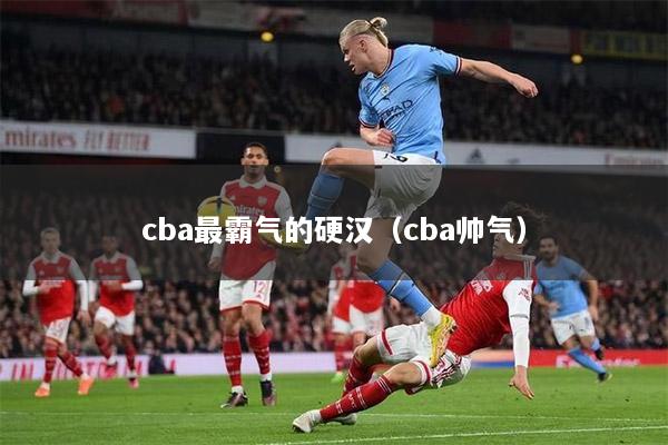 cba最霸气的硬汉（cba帅气）
