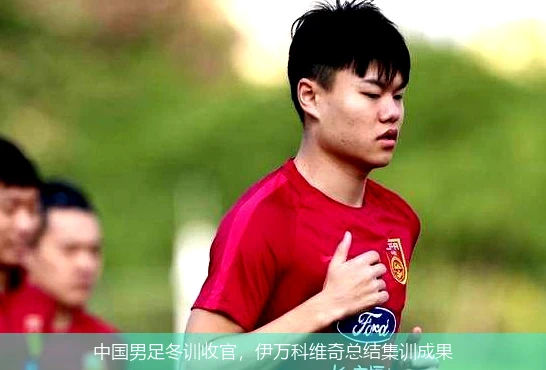 中国男足冬训收官,伊万科维奇总结集训成果
