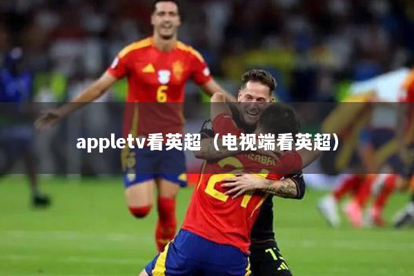 appletv看英超（电视端看英超）