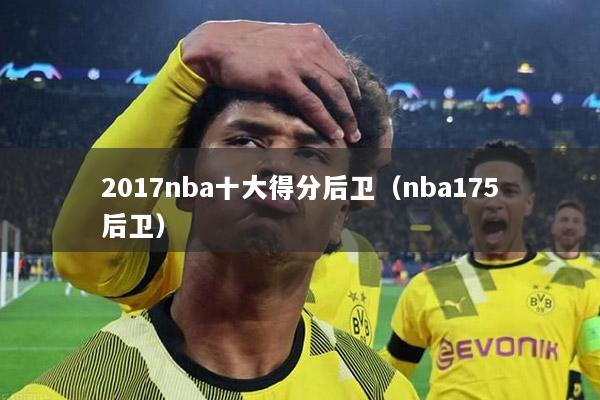 2017nba十大得分后卫（nba175后卫）