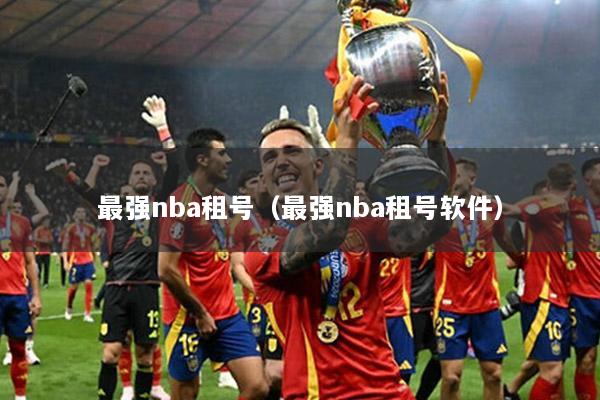 最强nba租号（最强nba租号软件）