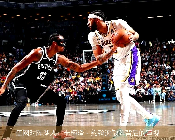 篮网对阵湖人：卡梅隆 - 约翰逊缺阵背后的审视