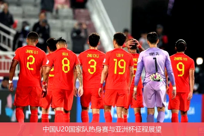 中国U20国家队热身赛与亚洲杯征程展望