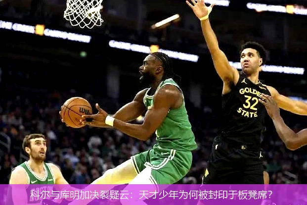 科尔与库明加决裂疑云:天才少年为何被封印于板凳席?