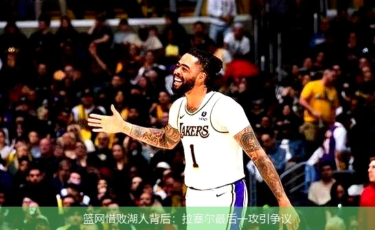 篮网惜败湖人背后:拉塞尔最后一攻引争议