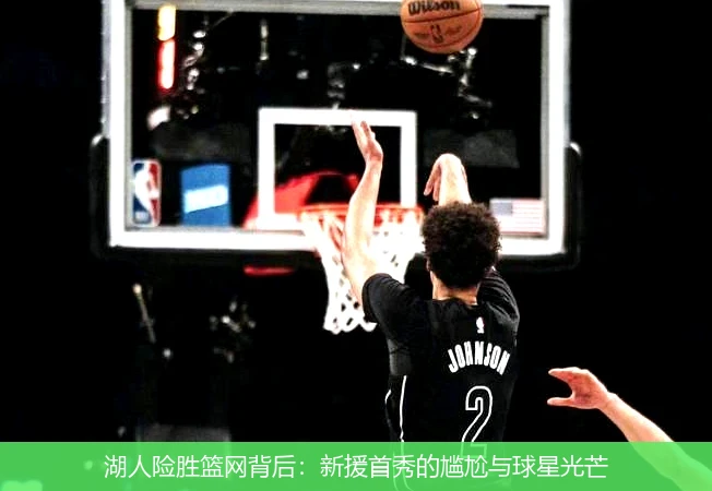 湖人险胜篮网背后：新援首秀的尴尬与球星光芒