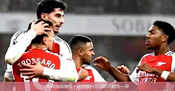 阿森纳战维拉:进球被判无效的戏剧性一幕